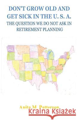 Don't Grow Old and Get Sick in the U. S.A. Anita M. Patterson 9781491054413 Createspace