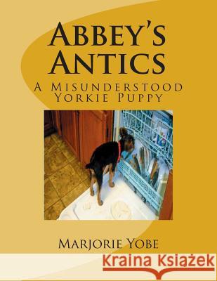 Abbey's Antics: A Misunderstood Yorkie Puppy Mrs Marjorie a. Yobe 9781491055373