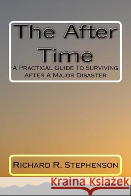 The After Time: A Practical Guide To Surviving After A Major Disaster Stephenson, Richard R. 9781491060766 Createspace