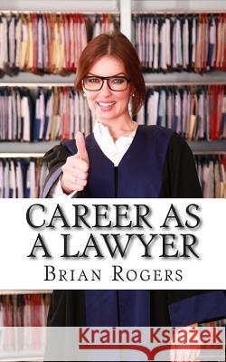 Career As a Lawyer: What They Do, How to Become One, and What the Future Holds! Rogers, Brian 9781491061978 Createspace