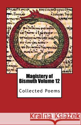 Magistery of Bismuth Volume Twelve: Collected Poems Mark Philip Ley 9781491062302 Createspace Independent Publishing Platform