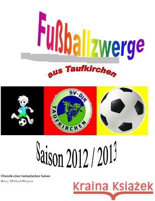Fußballzwerge aus Taufkirchen: Chronik der Saison 2012/2013 Wagner, Michael 9781491064771