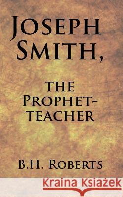 Joseph Smith, the Prophet-Teacher B. H. Roberts 9781491067765 Createspace