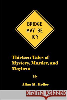 Bridge May Be Icy: 13 tales of mystery, murder and mayhem Heller, Allan M. 9781491074886 Createspace