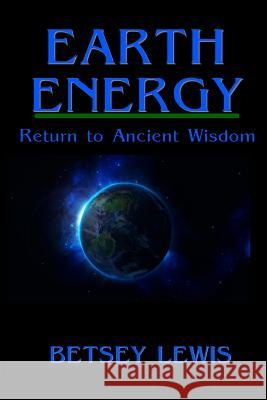 Earth Energy: Return to Ancient Wisdom Betsey Lewis 9781491077580 Createspace