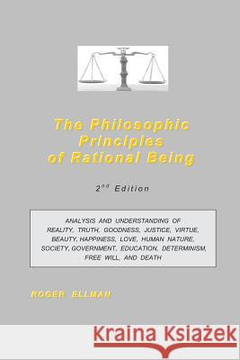 The Philosophic Principles of Rational Being: Analysis and Understanding of Reality, Truth, Goodness, Justice, Virtue, Beauty, Happiness, Love, Human Roger Ellman 9781491079782 Createspace