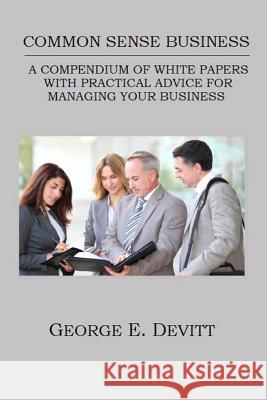 Common Sense Business: A Compendium Of White Papers With Practical Advice For Managing Your Business Devitt, George E. 9781491082119 Createspace