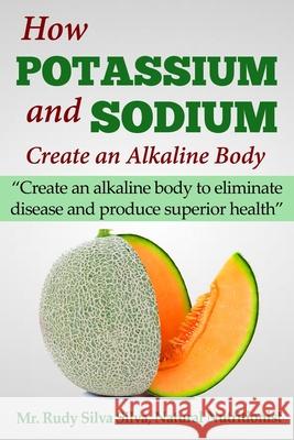 How Potassium and Sodium Creates an Alkaline Body: Create an alkaline body to eliminate disease and produce superior health Silva, Rudy Silva 9781491091395