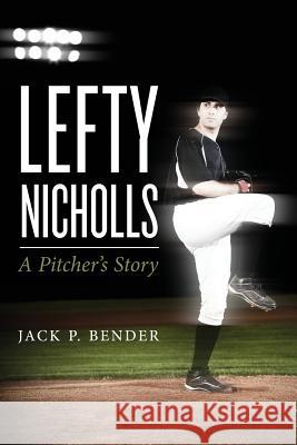 Lefty Nicholls: A Pitcher's Story Jack P. Bender 9781491094112 Createspace