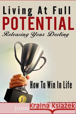 Living At Full Potential: Unleashing Your Destiny Torres, John M. 9781491099131 Createspace Independent Publishing Platform