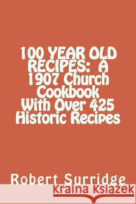100 Year Old Recipes: A 1907 Church Cookbook With Over 425 Historic Recipes Surridge D. Ed, Robert W. 9781491203378 Createspace