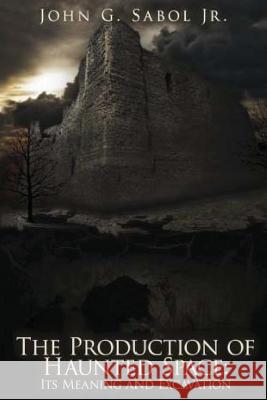 The Production of Haunted Space: It's Meaning and Excavation John G. Sabo 9781491203996 Createspace