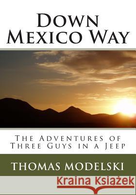 Down Mexico Way: The Adventures of Three Guys in a Jeep Thomas P. Modelski 9781491208687 Createspace