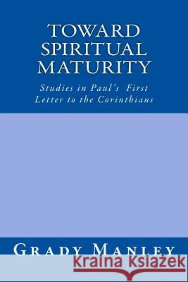 Toward Spiritual Maturity: Studies in Paul's First Letter to the Corinthians Grady Manley 9781491211106 Createspace