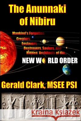 The Anunnaki of Nibiru: Mankind's Forgotten Creators, Enslavers, Saviors, and Hidden Architects of the New World Order Gerald R. Clark 9781491211229 Createspace