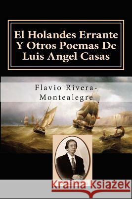 El Holandes Errante Y Otros Poemas De Luis Angel Casas: Homenaje al Poeta Luis A. Casas Rivera-Montealegre, Flavio 9781491211823 Createspace