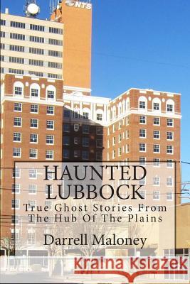 Haunted Lubbock: True Ghost Stories From The Hub Of The Plains Maloney, Darrell 9781491212219