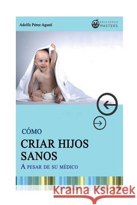 Como CRIAR HIJOS SANOS: A pesar de su medico Agusti, Adolfo Perez 9781491212721 Createspace