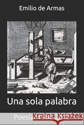 Una sola palabra: Poesía: 1968-2012 de Armas, Emilio 9781491213896 Createspace