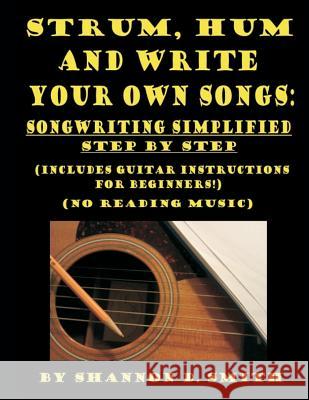 Strum, Hum and Write Your Own Songs: Songwriting Simplified Step by Step Shannon D. Smith 9781491215432