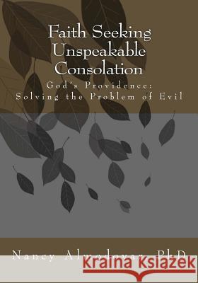 Faith Seeking Unspeakable Consolation: God's Providence: Solving the Problem of Evil Dr Nancy a. Almodova 9781491216224 Createspace