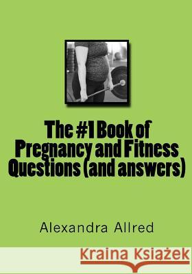 The #1 Book of Pregnancy and Fitness Questions (and answers) Allred, Alexandra 9781491216576 Createspace Independent Publishing Platform