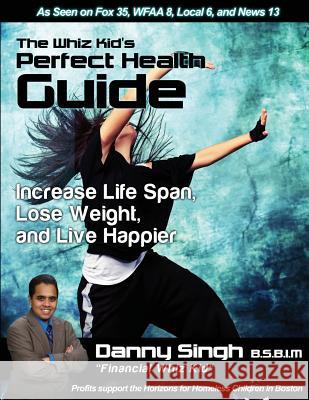 The Whiz Kid's Perfect Health Guide: Increase Life Span, Lose Weight, and Live Happier Danny Singh 9781491217610 Createspace