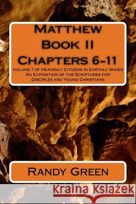 Matthew Book II: Chapters 6-11: Volume 7 of Heavenly Citizens in Earthly Shoes, An Exposition of the Scriptures for Disciples and Young Christians Randy Green 9781491218693