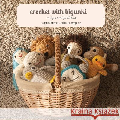 Crochet with Bigunki. Amigurumi Patterns Begona Sanchez-Sauthie Iratxe Marur Fiona Gayl 9781491219683 Createspace