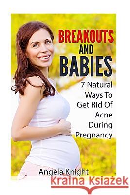Breakouts And Babies: 7 Natural Ways To Get Rid Of Acne During Pregnancy Knight, Angela 9781491220054 Createspace