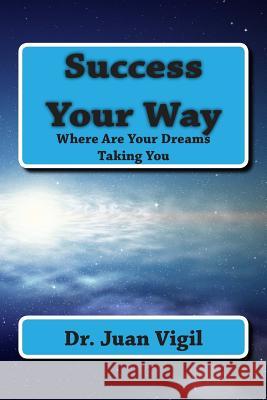 Success Your Way: Where Are Your Dreams Taking You Dr Juan Vigil 9781491222034 Createspace Independent Publishing Platform