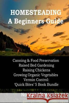 Homesteading - A Beginners Guide: Canning & Food Preservation; Raised Bed Gardening; Raising Chickens; Growing Organic Vegetables; Vermin Control: Qui Norman J. Stone 9781491226841 Createspace