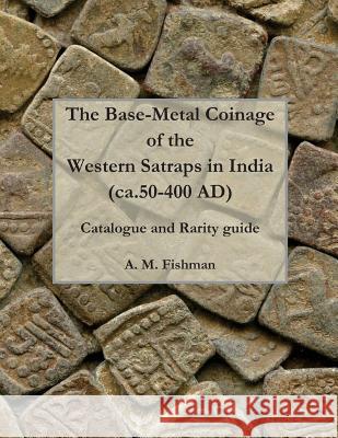 The Base-metal Coinage of the Western Satraps of India, ca.50-400 AD: Catalogue and Rarity Guide Fishman, A. M. 9781491227497 Createspace