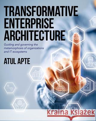 Transformative Enterprise Architecture: Guiding and Governing the Metamorphosis of Organizations and IT Ecosystems Apte, Atul 9781491231562 Createspace Independent Publishing Platform