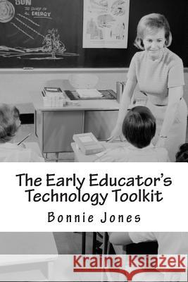 The Early Educator's Technology Toolkit: Basic technology for the elementary classroom Jones, Bonnie B. 9781491235423