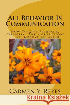 All Behavior Is Communication Revised Second Edition: How To Give Feedback, Criticism, And Corrections That Improve Behavior Reyes, Carmen Y. 9781491235805