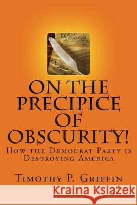 On the Precipice of Obscurity!: How the Democrat Party is Destroying America Griffin, Timothy P. 9781491237458