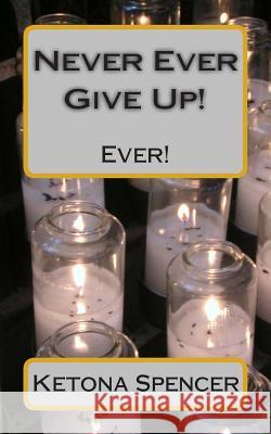 Never Ever Give Up!: Ever! Ketona U. Spencer 9781491238998
