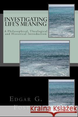 Investigating Life's Meaning: A Philosophical, Theological and Historical Introduction Edgar G. Foster 9781491244135
