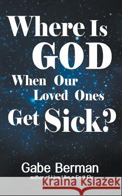 Where Is God When Our Loved Ones Get Sick?: The Question that Haunts Us and the Answer that Helps Us Heal Berman, Gabe 9781491244708