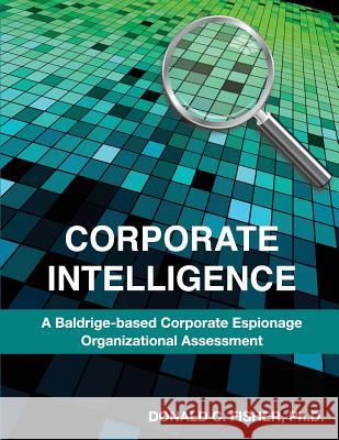 Corporate Intelligence: A Baldrige-Based Corporate Espionage Organizational Assessment Ph. D. Donald C. Fisher 9781491249079