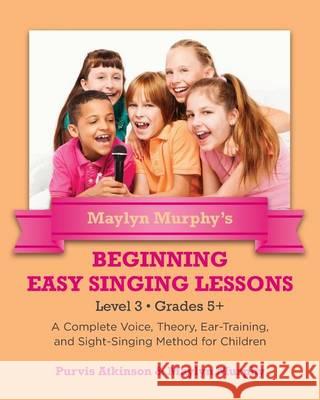 Maylyn Murphy's Beginning Easy Singing Lessons Level 3 Grades 5+: A Complete Voice, Theory, Ear-Training, and Sight-Singing Method for Children Purvis Atkinson Maylyn Murphy 9781491250594 Createspace