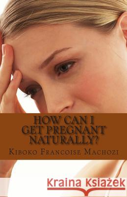 How can I get pregnant naturally? Machozi, Kiboko Francoise 9781491251058 Createspace