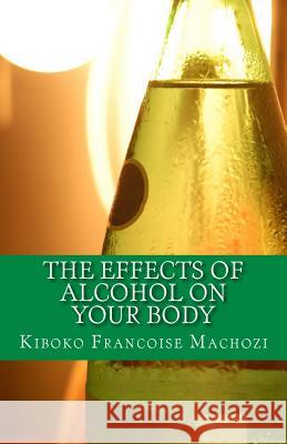 The effects of alcohol on your body Machozi, Kiboko Francoise 9781491251508 Createspace