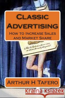 Classic Advertising: How to Increase Sales and Market Share Arthur H. Tafero 9781491255070 Createspace