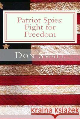 Patriot Spies: Fight for Freedom Donald M. Small 9781491258224 Createspace