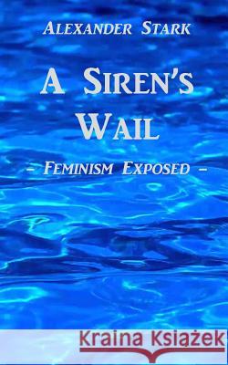 A Siren's Wail: Feminism Exposed Alexander Stark 9781491260326