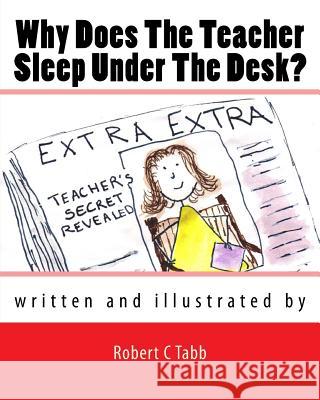 Why Does The Teacher Sleep Under the Desk? Robert C. Tabb 9781491260876 Createspace Independent Publishing Platform