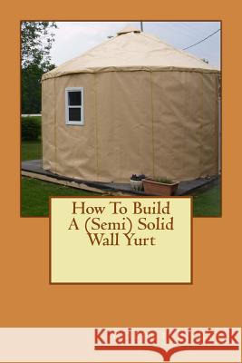 How To Build A (Semi) Solid Wall Yurt Lee, Robert F. 9781491264768 Createspace