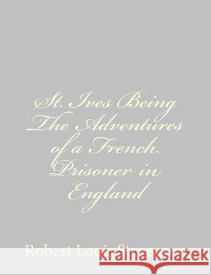 St. Ives Being The Adventures of a French Prisoner in England Stevenson, Robert Louis 9781491266533 Createspace